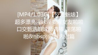 [MP4/1.03G]【反差魅婊】超多漂亮淫妹淫妻淫女友啪啪口交甄选靓妹舔肉棒 淫荡啪啪&nbsp; 深喉内射篇