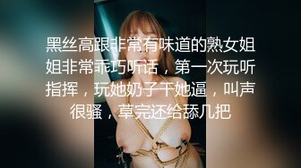 黑丝高跟非常有味道的熟女姐姐非常乖巧听话，第一次玩听指挥，玩她奶子干她逼，叫声很骚，草完还给舔几把