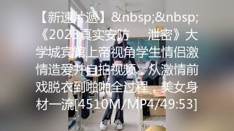 【新速片遞】&nbsp;&nbsp;《2023真实安防㊙️泄密》大学城宾馆上帝视角学生情侣激情造爱并自拍视频，从激情前戏脱衣到啪啪全过程，美女身材一流[4510M/MP4/49:53]