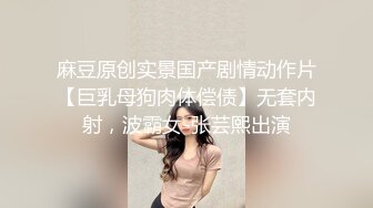 麻豆原创实景国产剧情动作片【巨乳母狗肉体偿债】无套内射，波霸女-张芸熙出演