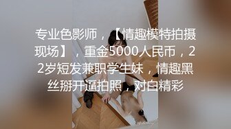 专业色影师，【情趣模特拍摄现场】，重金5000人民币，22岁短发兼职学生妹，情趣黑丝掰开逼拍照，对白精彩