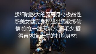 腰细屁股大的魔鬼身材极品性感美女健完身和强壮男教练偷情啪啪,一线天嫩穴,逼毛少,插得直求饶,天生的打炮身材!