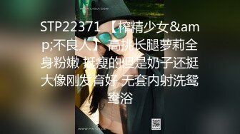 STP22371 【榨精少女&amp;不良人】 高挑长腿萝莉全身粉嫩 挺瘦的但是奶子还挺大像刚发育好 无套内射洗鸳鸯浴