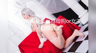 星空传媒最新出品母狗or女王 - 幻想温柔