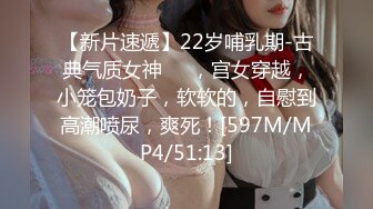 【新片速遞】22岁哺乳期-古典气质女神❤️，宫女穿越，小笼包奶子，软软的，自慰到高潮喷尿，爽死！[597M/MP4/51:13]