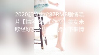 2020新流售价87RMB剧情毛片【情色按摩工作室】美女米欧经好友介绍来体验一下催情按摩.