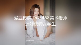 爱豆传媒IDG5468美术老师迷奸模特女学生