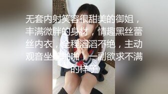 无套内射笑容很甜美的御姐，丰满微胖的身材，情趣黑丝蕾丝内衣，全程滔滔不绝，主动观音坐莲啪啪，一副欲求不满的样子