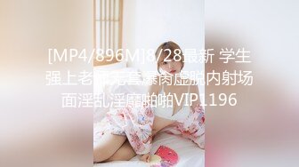 [MP4/896M]8/28最新 学生强上老师无套爆肏虚脱内射场面淫乱淫靡啪啪VIP1196