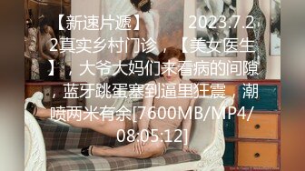 【新速片遞】 ⭐⭐⭐2023.7.22真实乡村门诊，【美女医生】，大爷大妈们来看病的间隙，蓝牙跳蛋塞到逼里狂震，潮喷两米有余[7600MB/MP4/08:05:12]