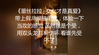 《蕾丝拉拉✿女女才是真爱》带上假J8操骚闺蜜，体验一下当攻的感觉 虽然我是个受，用双头龙互相使坏 看谁先受不了