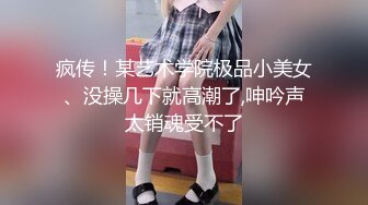 疯传！某艺术学院极品小美女、没操几下就高潮了,呻吟声太销魂受不了