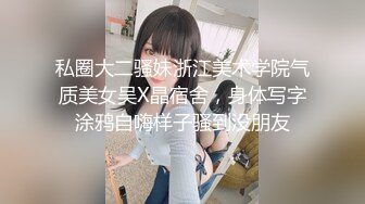 私圈大二骚妹浙江美术学院气质美女吴X晶宿舍，身体写字涂鸦自嗨样子骚到没朋友