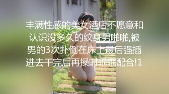 丰满性感的美女酒店不愿意和认识没多久的纹身男啪啪,被男的3次扑倒在床上最后强插进去干完后再操时乖乖配合!1