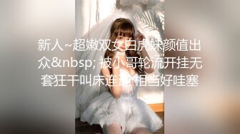 新人~超嫩双女白虎妹颜值出众&nbsp; 被小哥轮流开挂无套狂干叫床连连 相当好哇塞