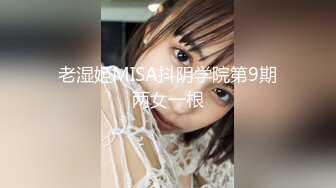 老湿姬MISA抖阴学院第9期两女一根