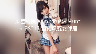 麻豆传媒&amp;Pussy Hunter PS013 搭讪风骚女邻居