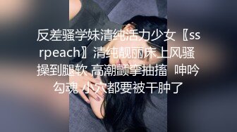 反差骚学妹清纯活力少女〖ssrpeach〗清纯靓丽床上风骚 操到腿软 高潮颤挛抽搐  呻吟勾魂 小穴都要被干肿了