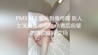 PMX143 蜜桃影像传媒 新人女演员被潜规则 杀青后前辈的情欲指导 艾玛