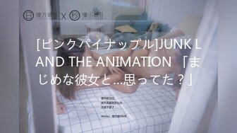 [ピンクパイナップル]JUNK LAND THE ANIMATION 「まじめな彼女と…思ってた？」