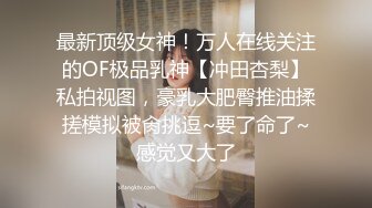 最新顶级女神！万人在线关注的OF极品乳神【冲田杏梨】私拍视图，豪乳大肥臀推油揉搓模拟被肏挑逗~要了命了~感觉又大了