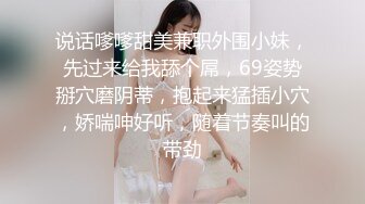 说话嗲嗲甜美兼职外围小妹，先过来给我舔个屌，69姿势掰穴磨阴蒂，抱起来猛插小穴，娇喘呻好听，随着节奏叫的带劲