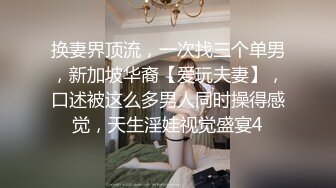 换妻界顶流，一次找三个单男，新加坡华裔【爱玩夫妻】，口述被这么多男人同时操得感觉，天生淫娃视觉盛宴4