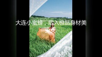 大连小蜜蜂，后入极品身材美少女.