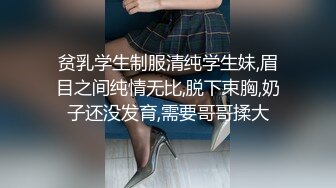 贫乳学生制服清纯学生妹,眉目之间纯情无比,脱下束胸,奶子还没发育,需要哥哥揉大