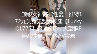 ❤️顶级女神高端性爱，推特172九头身无敌大长腿【LuckyQL777】超淫现场，大型群P淫乱性轰趴国内AV实录