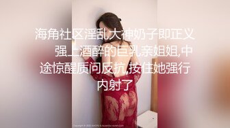 海角社区淫乱大神奶子即正义❤️强上酒醉的巨乳亲姐姐,中途惊醒质问反抗,按住她强行内射了