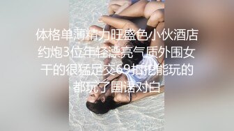 体格单薄精力旺盛色小伙酒店约炮3位年轻漂亮气质外围女干的很猛足交69扣挖能玩的都玩了国语对白