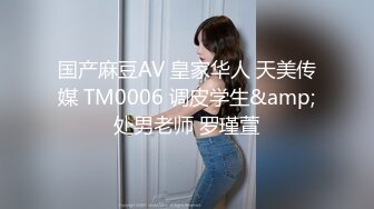 国产麻豆AV 皇家华人 天美传媒 TM0006 调皮学生&amp;处男老师 罗瑾萱