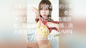 【新片速遞】淫水超多的小年轻妈妈：娃儿放娘家了，老公外出打工， 自己在家直播捞金，骚水多多，肉棒抽插，流太多淫浆液了！[1.01G/MP4/01:23:57]