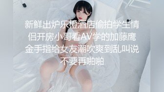 新鲜出炉乐橙酒店偷拍学生情侣开房小哥看AV学的加藤鹰金手指给女友潮吹爽到乱叫说不要再啪啪