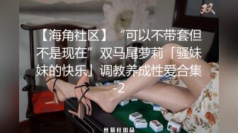 【海角社区】“可以不带套但不是现在”双马尾萝莉「骚妹妹的快乐」调教养成性爱合集-2