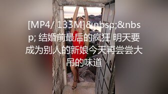 [MP4/ 133M]&nbsp;&nbsp; 结婚前最后的疯狂 明天要成为别人的新娘今天再尝尝大吊的味道