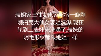 表姐家三仙女来家留宿一晚刚刚拍完大仙女表姐洗澡,现在轮到二表妹来洗澡了,表妹的阴毛形状都跟她姐一样