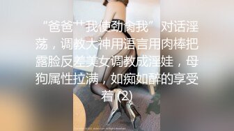 “爸爸艹我使劲肏我”对话淫荡，调教大神用语言用肉棒把露脸反差美女调教成淫娃，母狗属性拉满，如痴如醉的享受着 (2)