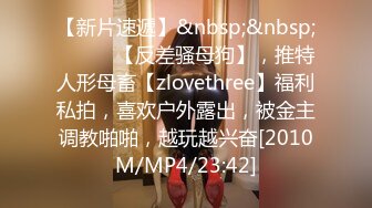 【新片速遞】&nbsp;&nbsp;⚫️⚫️【反差骚母狗】，推特人形母畜【zlovethree】福利私拍，喜欢户外露出，被金主调教啪啪，越玩越兴奋[2010M/MP4/23:42]