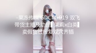 -果冻传媒 GDCM-019 双飞带货主播及助理▌茉莉x白英▌卖假货被报复双穴齐插