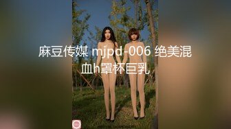 麻豆传媒 mjpd-006 绝美混血h罩杯巨乳