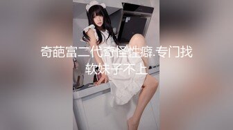 奇葩富二代奇怪性癖.专门找软妹子不上