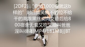 [2DF2] “你值1000嘛就这b样的”对白搞笑钱不到位不给干的高跟黑丝卖肉女最后给800宿舍无套又吹又插叫爸爸淫叫很骚[MP4/181MB][BT种子]