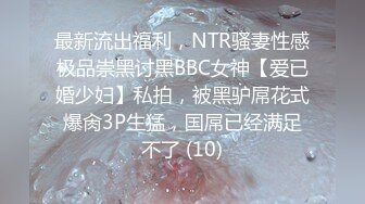 最新流出福利，NTR骚妻性感极品崇黑讨黑BBC女神【爱已婚少妇】私拍，被黑驴屌花式爆肏3P生猛，国屌已经满足不了 (10)