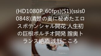 (HD1080P_60fps)(S1)(ssis00848)清楚の奥に秘めたエロスポテンシャル開花 人生初の巨根ポルチオ開発 膣奥トランス絶頂 浅野こころ