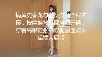 搞黄史泰龙勾搭女技师全程拍摄，按摩推背带回房间开操，穿着高跟鞋张开双腿舔逼骑乘猛操大屁股