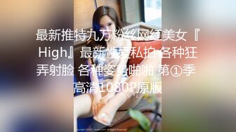 最新推特九万粉丝网红美女『High』最新性爱私拍 各种狂弄射脸 各种姿势啪啪 第①季 高清1080P原版