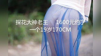 探花大神老王❤️1600元约了一个19岁170CM