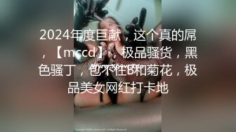 2024年度巨献，这个真的屌，【mccd】，极品骚货，黑色骚丁，包不住B和菊花，极品美女网红打卡地